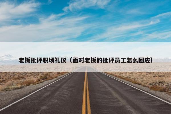 老板批评职场礼仪（面对老板的批评员工怎么回应）
