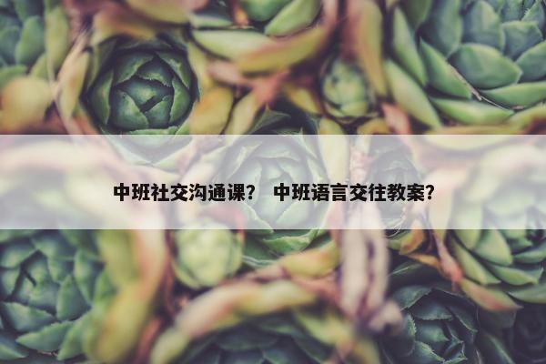 中班社交沟通课？ 中班语言交往教案？