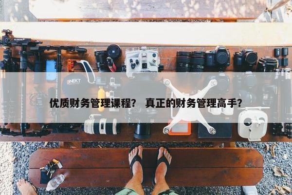 优质财务管理课程？ 真正的财务管理高手？