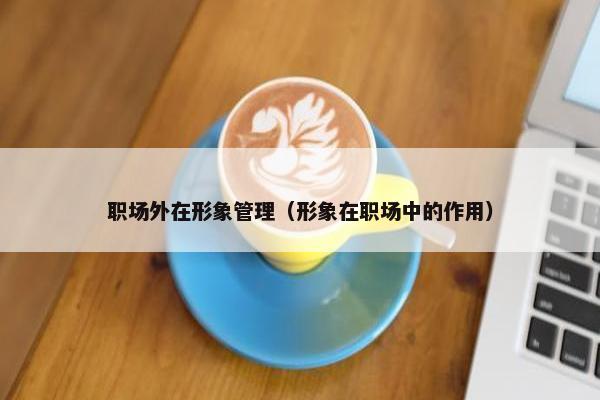 职场外在形象管理（形象在职场中的作用）