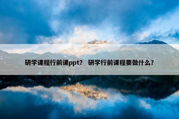研学课程行前课ppt？ 研学行前课程要做什么？