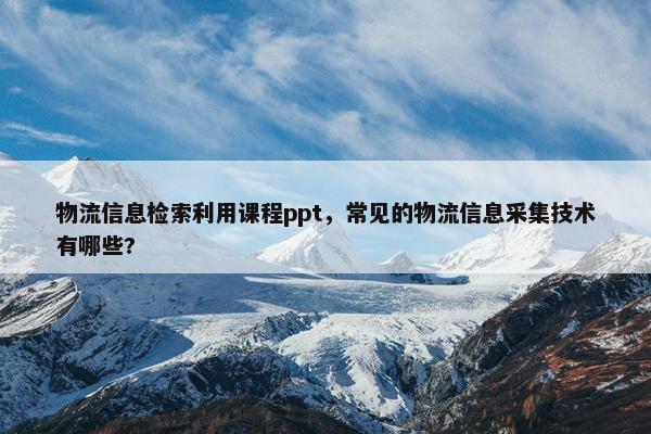 物流信息检索利用课程ppt，常见的物流信息采集技术有哪些?