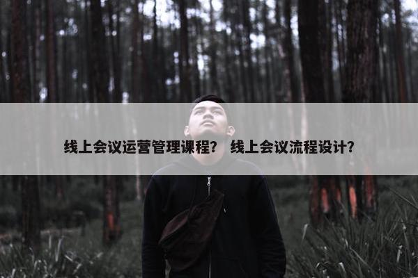 线上会议运营管理课程？ 线上会议流程设计？