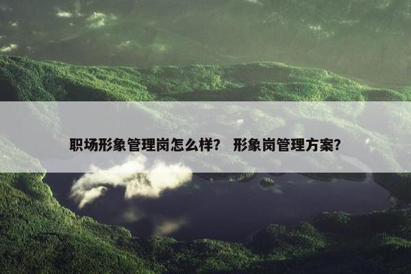 职场形象管理岗怎么样？ 形象岗管理方案？