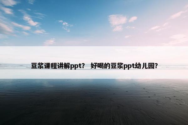 豆浆课程讲解ppt？ 好喝的豆浆ppt幼儿园？