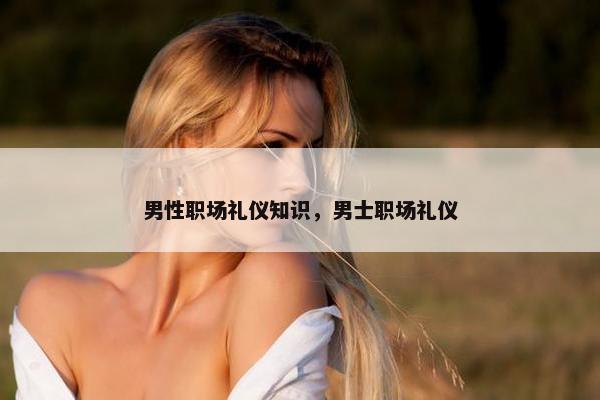 男性职场礼仪知识，男士职场礼仪