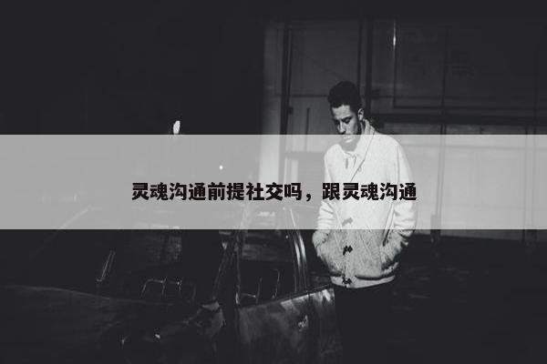 灵魂沟通前提社交吗，跟灵魂沟通