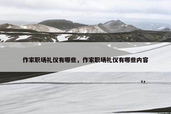 作家职场礼仪有哪些，作家职场礼仪有哪些内容