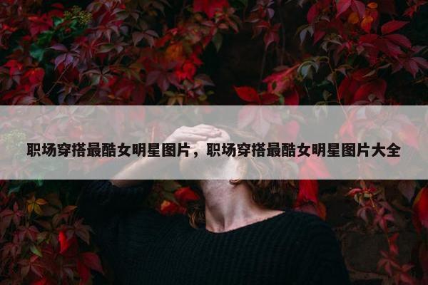 职场穿搭最酷女明星图片，职场穿搭最酷女明星图片大全