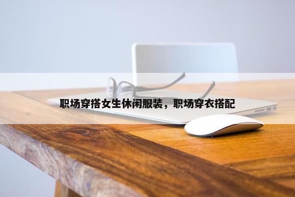 职场穿搭女生休闲服装，职场穿衣搭配