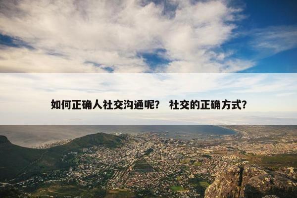 如何正确人社交沟通呢？ 社交的正确方式？