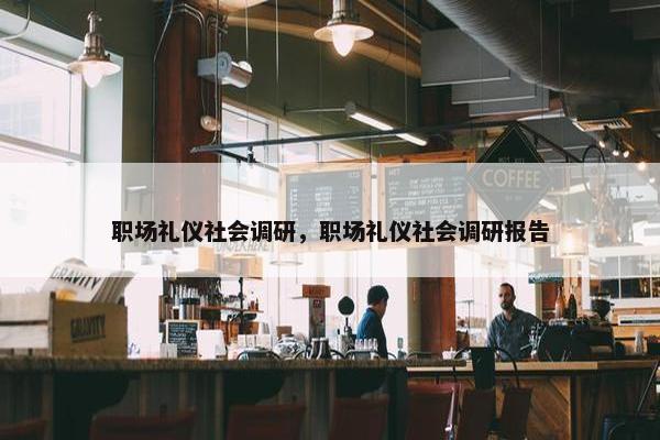 职场礼仪社会调研，职场礼仪社会调研报告