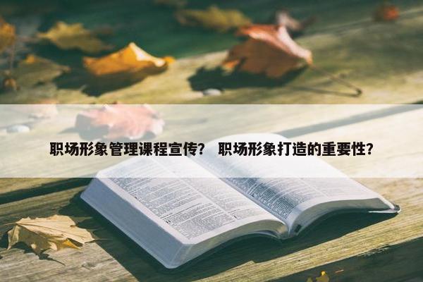 职场形象管理课程宣传？ 职场形象打造的重要性？