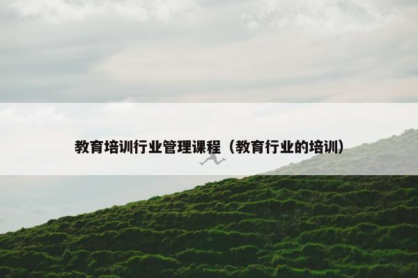 教育培训行业管理课程（教育行业的培训）
