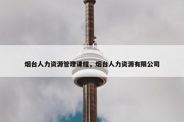 烟台人力资源管理课程，烟台人力资源有限公司