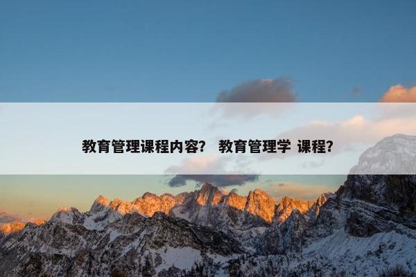 教育管理课程内容？ 教育管理学 课程？