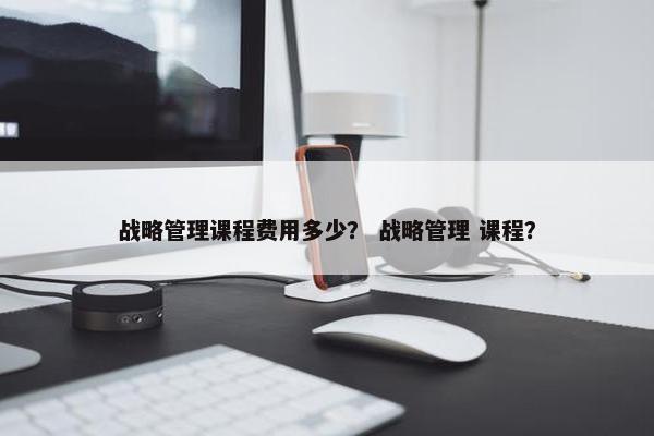 战略管理课程费用多少？ 战略管理 课程？