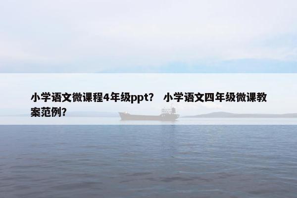 小学语文微课程4年级ppt？ 小学语文四年级微课教案范例？