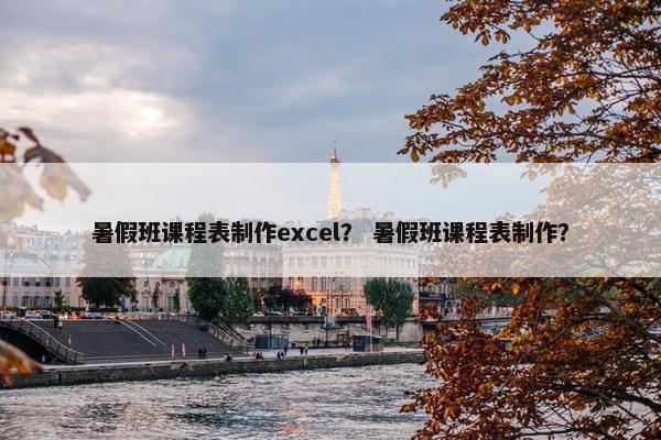 暑假班课程表制作excel？ 暑假班课程表制作？