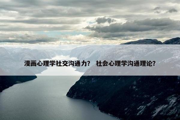 漫画心理学社交沟通力？ 社会心理学沟通理论？