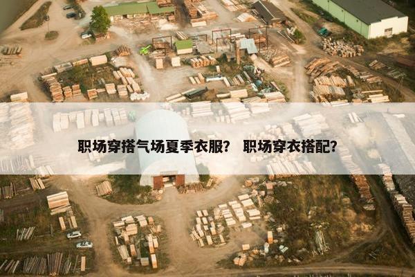 职场穿搭气场夏季衣服？ 职场穿衣搭配？