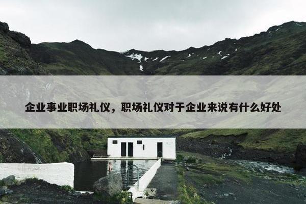 企业事业职场礼仪，职场礼仪对于企业来说有什么好处