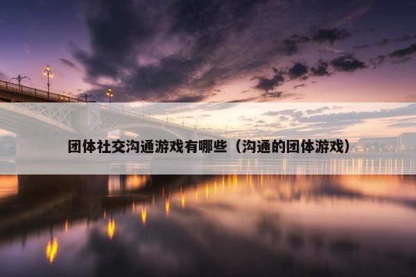 团体社交沟通游戏有哪些（沟通的团体游戏）