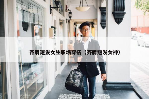 齐肩短发女生职场穿搭（齐肩短发女神）