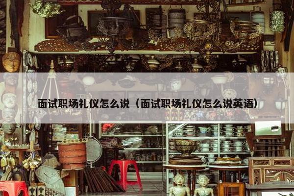 面试职场礼仪怎么说（面试职场礼仪怎么说英语）