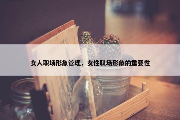 女人职场形象管理，女性职场形象的重要性