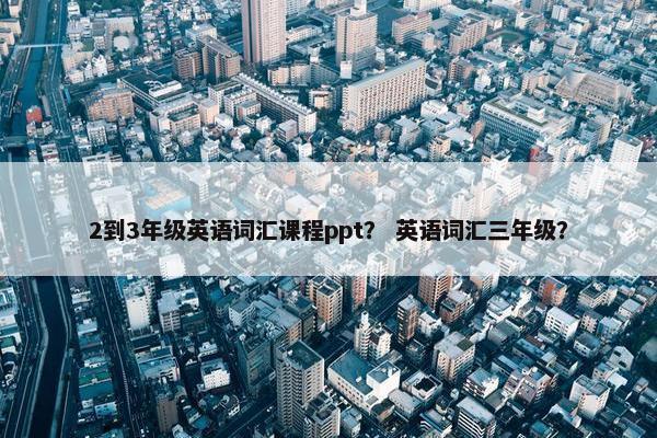 2到3年级英语词汇课程ppt？ 英语词汇三年级？