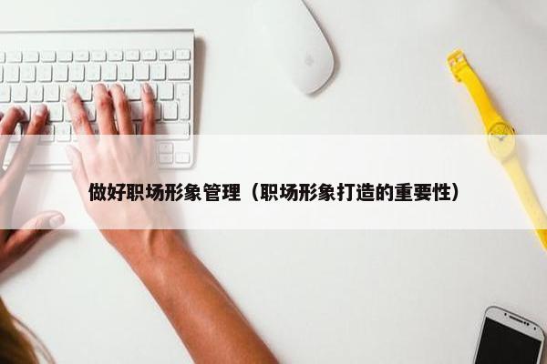 做好职场形象管理（职场形象打造的重要性）
