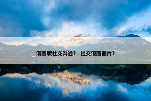 漫画版社交沟通？ 社交漫画图片？