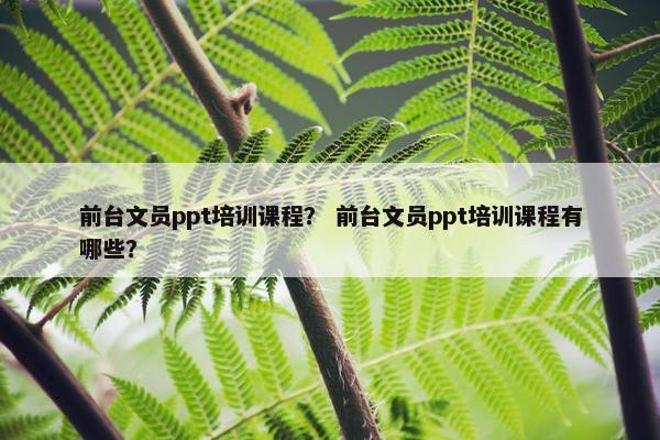 前台文员ppt培训课程？ 前台文员ppt培训课程有哪些？