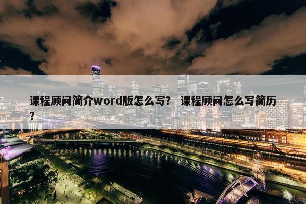 课程顾问简介word版怎么写？ 课程顾问怎么写简历？