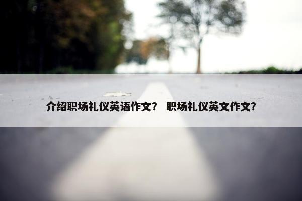 介绍职场礼仪英语作文？ 职场礼仪英文作文？