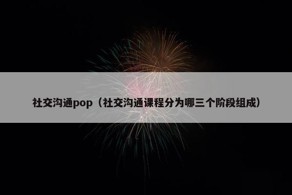 社交沟通pop（社交沟通课程分为哪三个阶段组成）