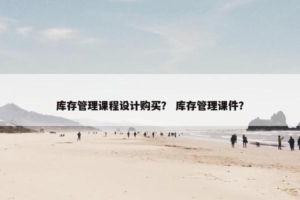 库存管理课程设计购买？ 库存管理课件？