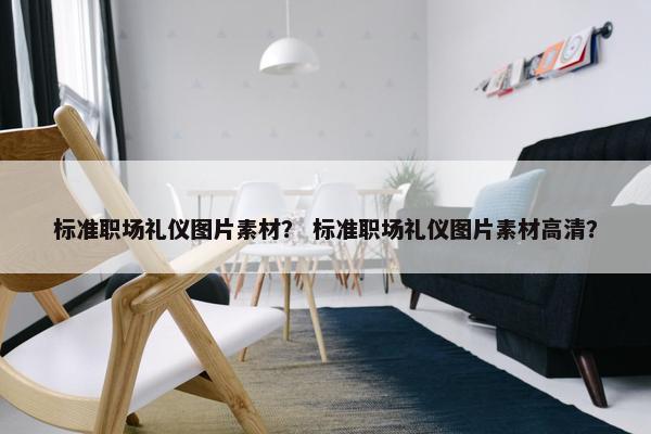 标准职场礼仪图片素材？ 标准职场礼仪图片素材高清？