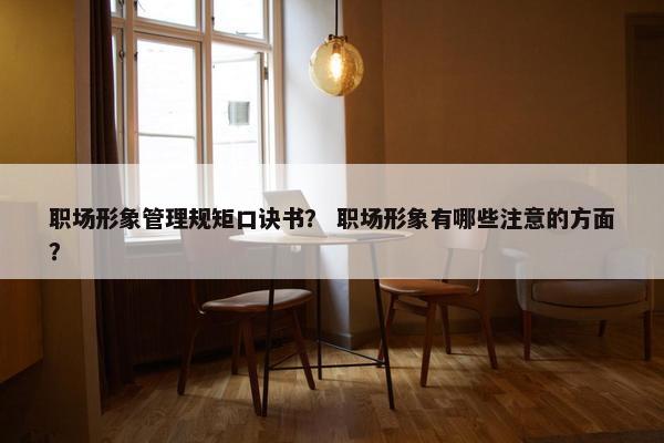 职场形象管理规矩口诀书？ 职场形象有哪些注意的方面？