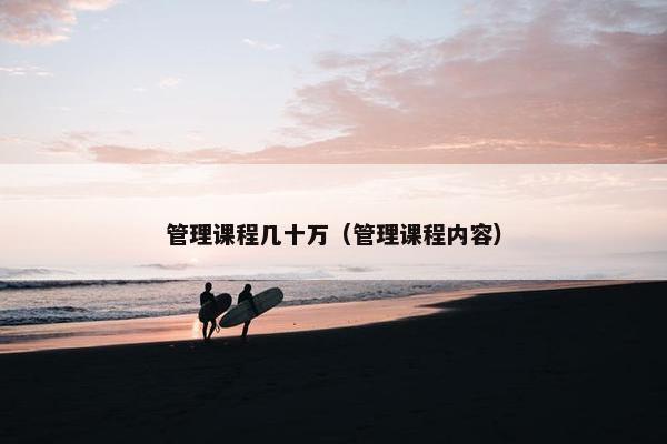 管理课程几十万（管理课程内容）