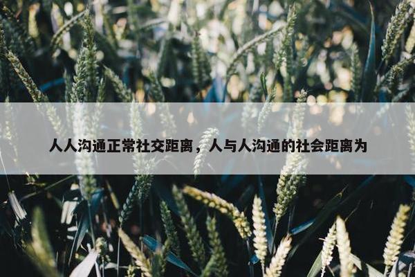 人人沟通正常社交距离，人与人沟通的社会距离为