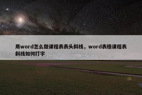 用word怎么做课程表表头斜线，word表格课程表斜线如何打字
