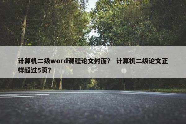 计算机二级word课程论文封面？ 计算机二级论文正样超过5页？