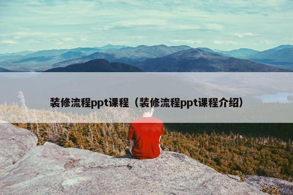 装修流程ppt课程（装修流程ppt课程介绍）