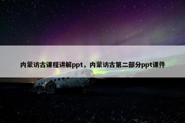 内蒙访古课程讲解ppt，内蒙访古第二部分ppt课件