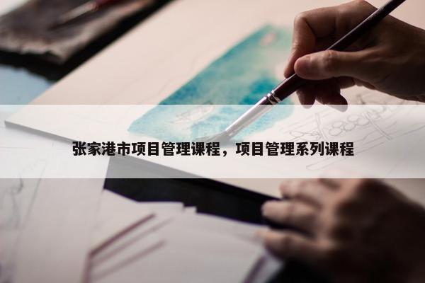 张家港市项目管理课程，项目管理系列课程