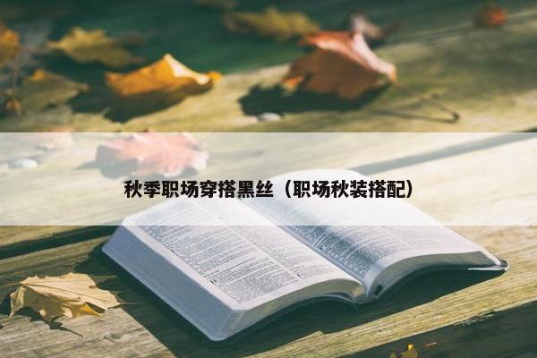 秋季职场穿搭黑丝（职场秋装搭配）