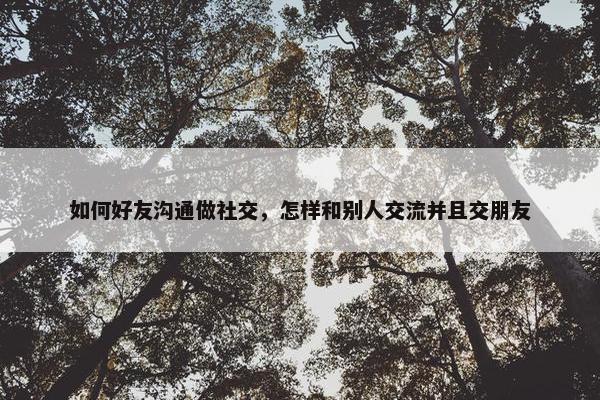 如何好友沟通做社交，怎样和别人交流并且交朋友