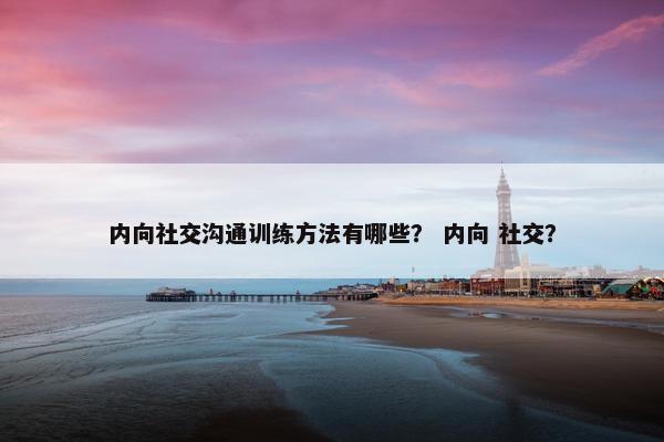 内向社交沟通训练方法有哪些？ 内向 社交？